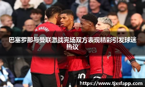 巴塞罗那与曼联激战完场双方表现精彩引发球迷热议