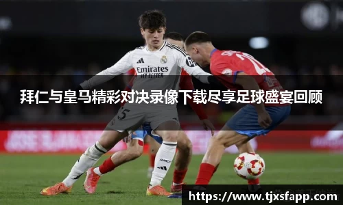 拜仁与皇马精彩对决录像下载尽享足球盛宴回顾