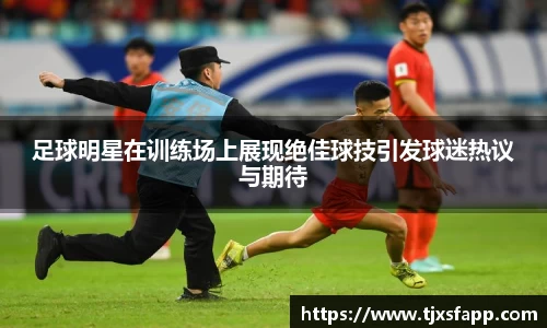 足球明星在训练场上展现绝佳球技引发球迷热议与期待
